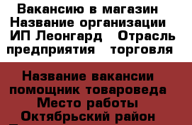 Вакансию в магазин › Название организации ­ ИП Леонгард › Отрасль предприятия ­ торговля › Название вакансии ­ помощник товароведа › Место работы ­ Октябрьский район › Подчинение ­ директор › Минимальный оклад ­ 25 000 › Возраст от ­ 25 › Возраст до ­ 38 - Красноярский край, Красноярск г. Работа » Вакансии   